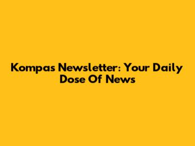 Kompas Newsletter: Your Daily Dose Of News