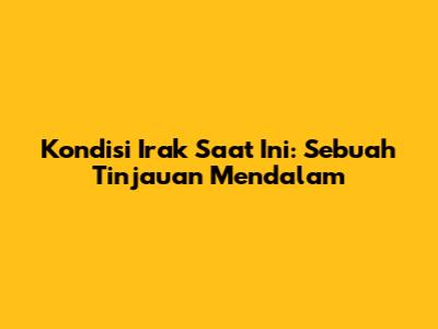 Kondisi Irak Saat Ini: Sebuah Tinjauan Mendalam