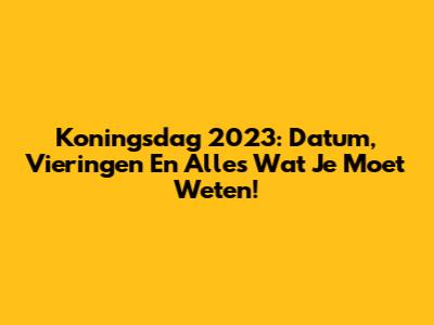 Koningsdag 2023: Datum, Vieringen En Alles Wat Je Moet Weten!