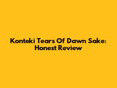 Konteki Tears Of Dawn Sake: Honest Review
