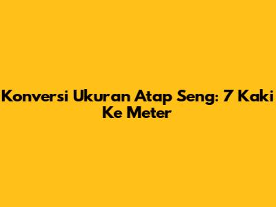 Konversi Ukuran Atap Seng: 7 Kaki Ke Meter