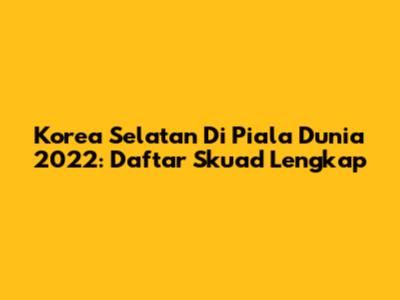 Korea Selatan Di Piala Dunia 2022: Daftar Skuad Lengkap