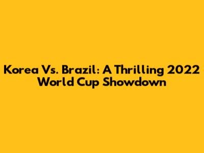 Korea Vs. Brazil: A Thrilling 2022 World Cup Showdown