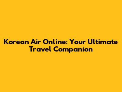 Korean Air Online: Your Ultimate Travel Companion