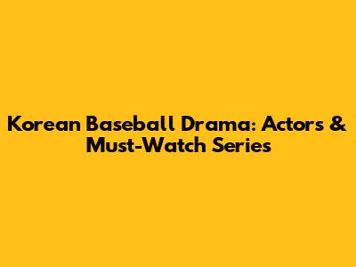 Korean Baseball Drama: Actors & Must-Watch Series