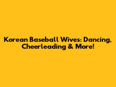 Korean Baseball Wives: Dancing, Cheerleading & More!