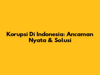 Korupsi Di Indonesia: Ancaman Nyata & Solusi