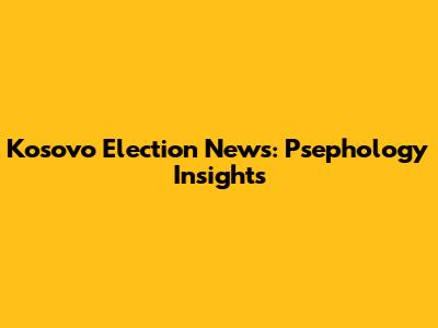 Kosovo Election News: Psephology Insights