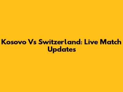 Kosovo Vs Switzerland: Live Match Updates