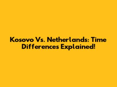 Kosovo Vs. Netherlands: Time Differences Explained!