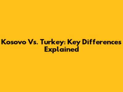 Kosovo Vs. Turkey: Key Differences Explained