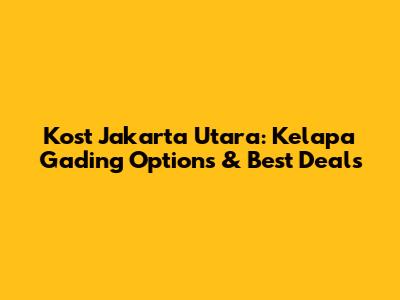 Kost Jakarta Utara: Kelapa Gading Options & Best Deals