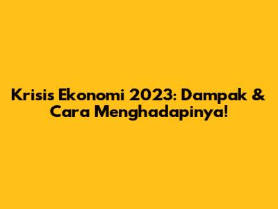 Krisis Ekonomi 2023: Dampak & Cara Menghadapinya!