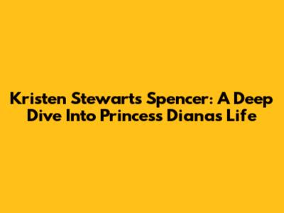 Kristen Stewart's 'Spencer': A Deep Dive Into Princess Diana's Life