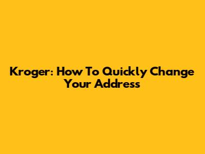 Kroger: How To Quickly Change Your Address