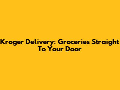 Kroger Delivery: Groceries Straight To Your Door