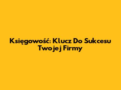 Księgowość: Klucz Do Sukcesu Twojej Firmy