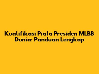 Kualifikasi Piala Presiden MLBB Dunia: Panduan Lengkap