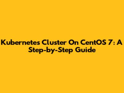 Kubernetes Cluster On CentOS 7: A Step-by-Step Guide