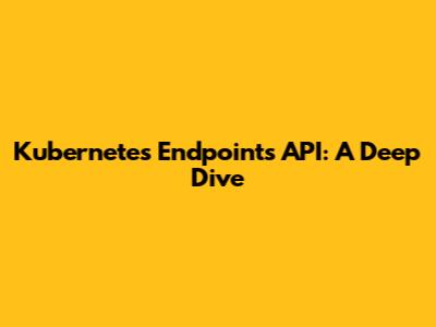Kubernetes Endpoints API: A Deep Dive