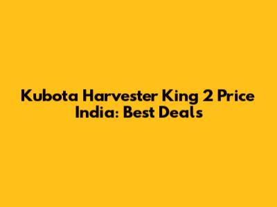 Kubota Harvester King 2 Price India: Best Deals