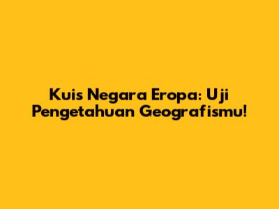 Kuis Negara Eropa: Uji Pengetahuan Geografismu!