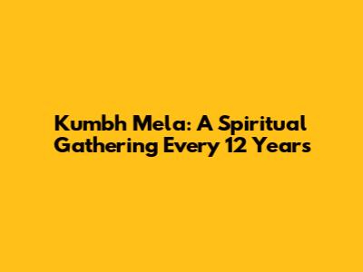 Kumbh Mela: A Spiritual Gathering Every 12 Years