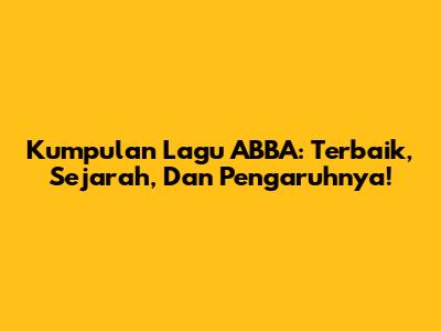 Kumpulan Lagu ABBA: Terbaik, Sejarah, Dan Pengaruhnya!