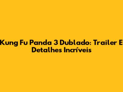 Kung Fu Panda 3 Dublado: Trailer E Detalhes Incríveis