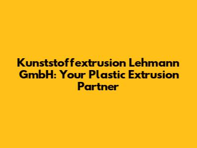 Kunststoffextrusion Lehmann GmbH: Your Plastic Extrusion Partner