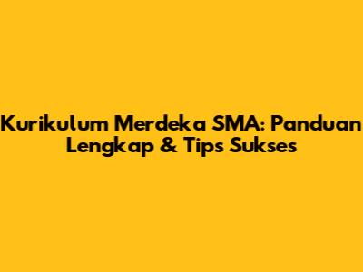 Kurikulum Merdeka SMA: Panduan Lengkap & Tips Sukses