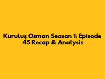 Kuruluş Osman Season 1: Episode 45 Recap & Analysis
