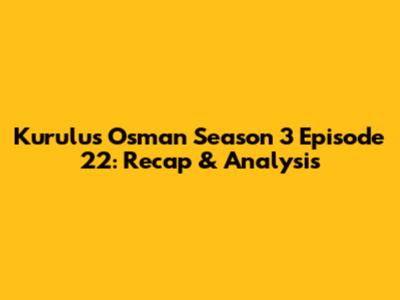 Kurulus Osman Season 3 Episode 22: Recap & Analysis