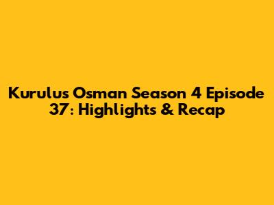 Kurulus Osman Season 4 Episode 37: Highlights & Recap