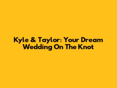 Kyle & Taylor: Your Dream Wedding On The Knot