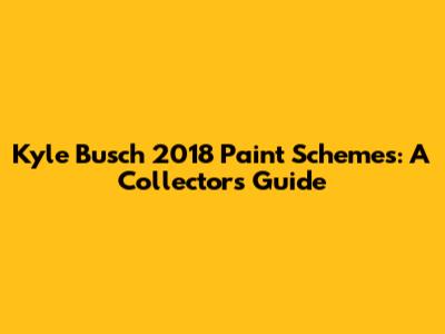 Kyle Busch 2018 Paint Schemes: A Collector's Guide
