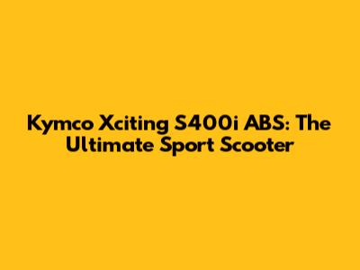 Kymco Xciting S400i ABS: The Ultimate Sport Scooter