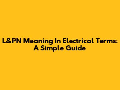 L&PN Meaning In Electrical Terms: A Simple Guide