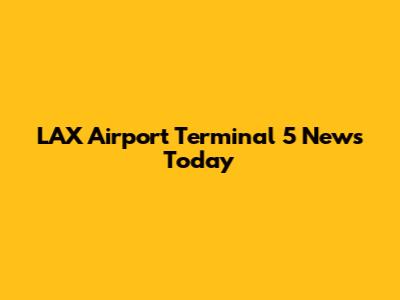 LAX Airport Terminal 5 News Today