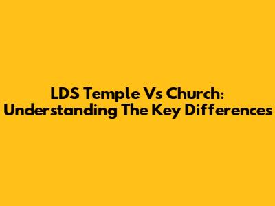 LDS Temple Vs Church: Understanding The Key Differences