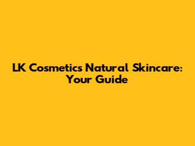 LK Cosmetics Natural Skincare: Your Guide