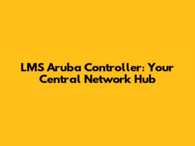 LMS Aruba Controller: Your Central Network Hub