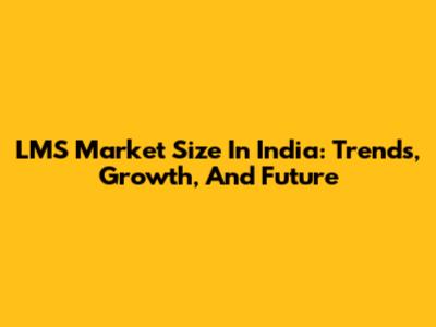 LMS Market Size In India: Trends, Growth, And Future