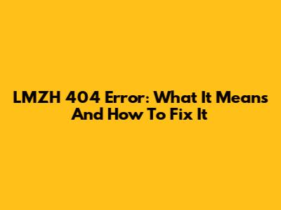 LMZH 404 Error: What It Means And How To Fix It