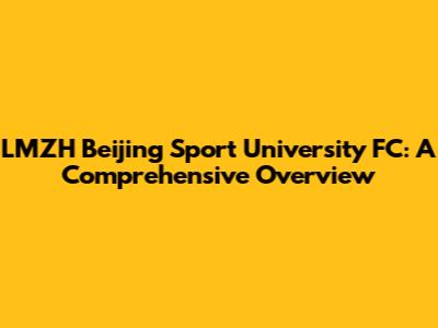 LMZH Beijing Sport University FC: A Comprehensive Overview