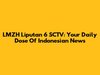 LMZH Liputan 6 SCTV: Your Daily Dose Of Indonesian News