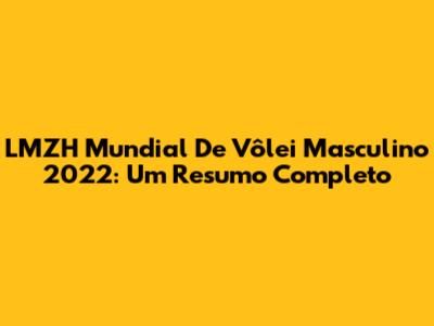 LMZH Mundial De Vôlei Masculino 2022: Um Resumo Completo