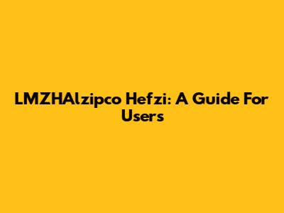 LMZHAlzipco Hefzi: A Guide For Users