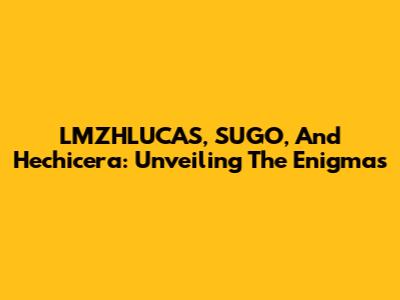 LMZHLUCAS, SUGO, And Hechicera: Unveiling The Enigmas