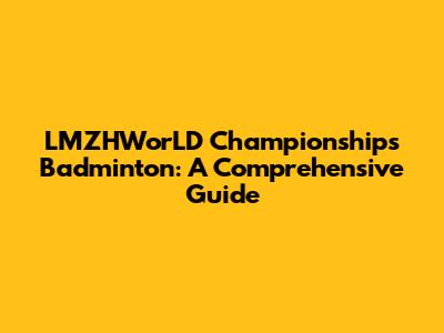 LMZHWorLD Championships Badminton: A Comprehensive Guide